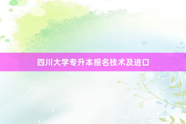 四川大学专升本报名技术及进口