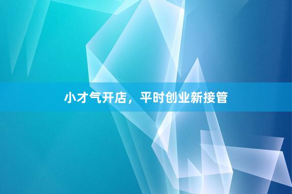 小才气开店，平时创业新接管